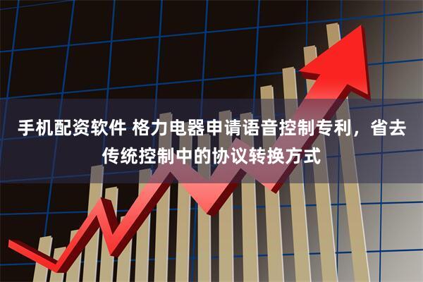 手机配资软件 格力电器申请语音控制专利，省去传统控制中的协议转换方式