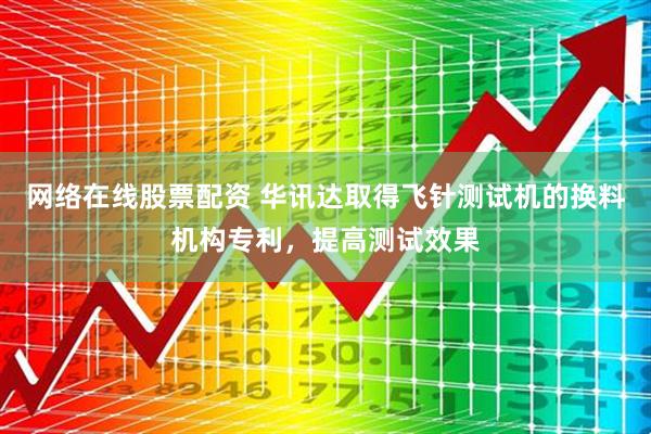 网络在线股票配资 华讯达取得飞针测试机的换料机构专利，提高测试效果