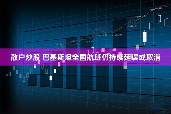 散户炒股 巴基斯坦全国航班仍持续延误或取消