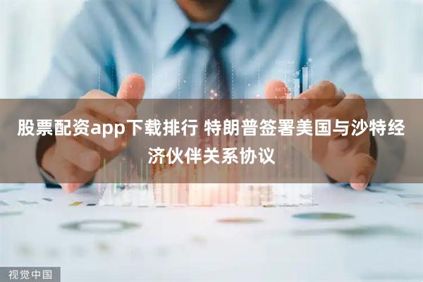 股票配资app下载排行 特朗普签署美国与沙特经济伙伴关系协议