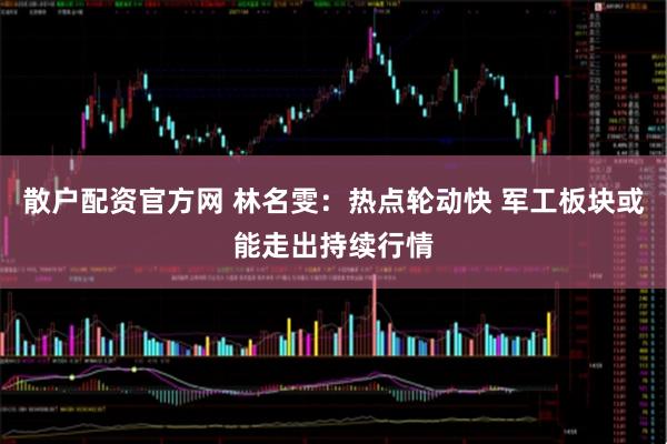 散户配资官方网 林名雯：热点轮动快 军工板块或能走出持续行情