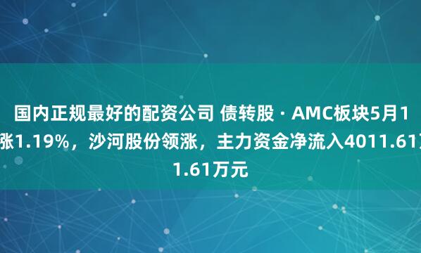 国内正规最好的配资公司 债转股 · AMC板块5月19日涨1.19%，沙河股份领涨，主力资金净流入4011.61万元