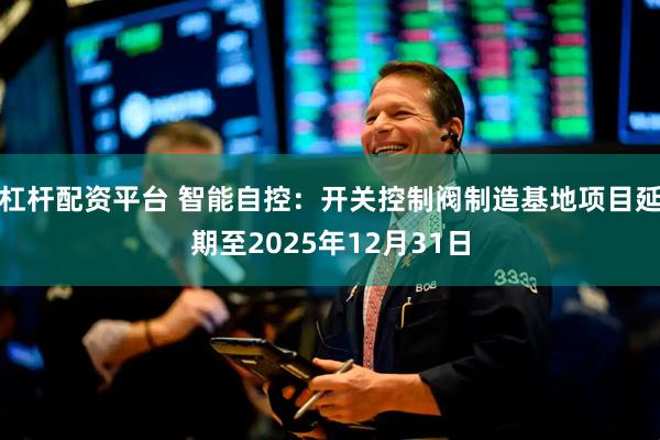 杠杆配资平台 智能自控：开关控制阀制造基地项目延期至2025年12月31日