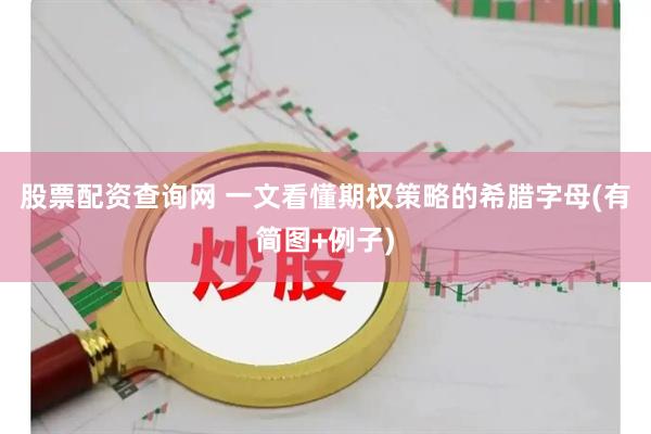 股票配资查询网 一文看懂期权策略的希腊字母(有简图+例子)