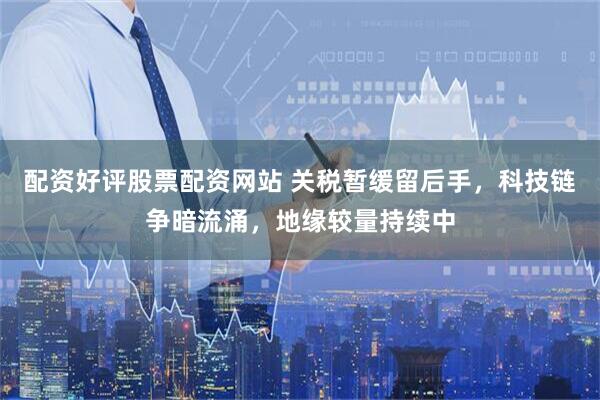 配资好评股票配资网站 关税暂缓留后手，科技链争暗流涌，地缘较量持续中