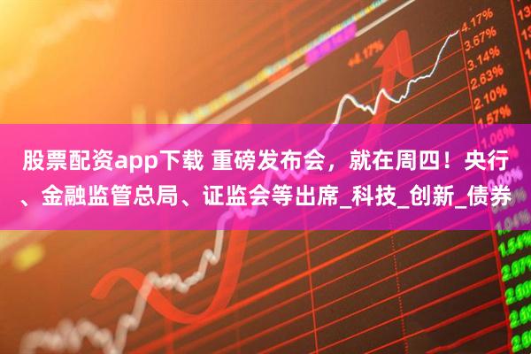 股票配资app下载 重磅发布会，就在周四！央行、金融监管总局、证监会等出席_科技_创新_债券