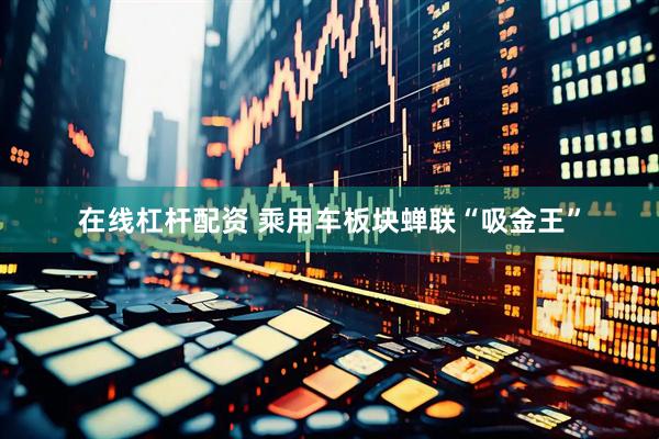 在线杠杆配资 乘用车板块蝉联“吸金王”