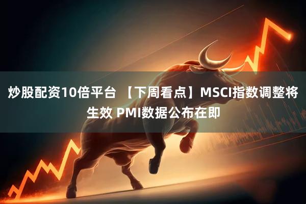 炒股配资10倍平台 【下周看点】MSCI指数调整将生效 PMI数据公布在即