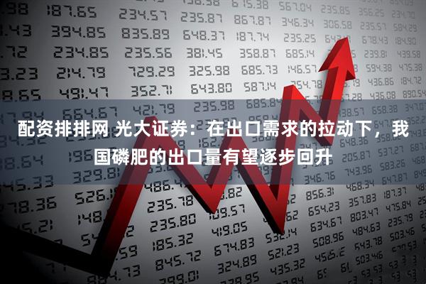 配资排排网 光大证券：在出口需求的拉动下，我国磷肥的出口量有望逐步回升