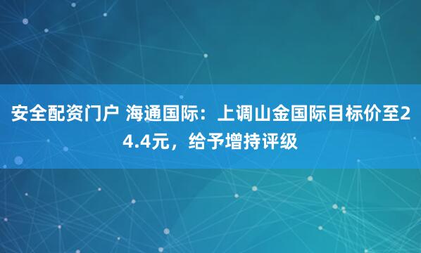 安全配资门户 海通国际：上调山金国际目标价至24.4元，给予增持评级