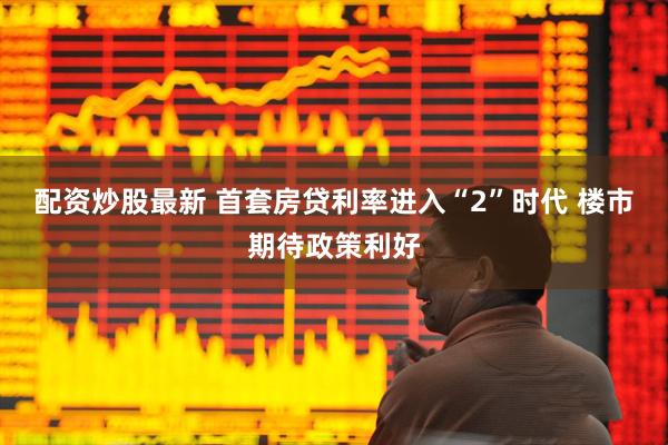 配资炒股最新 首套房贷利率进入“2”时代 楼市期待政策利好