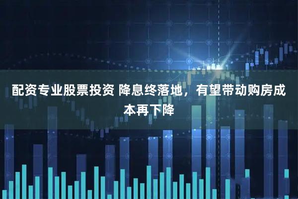 配资专业股票投资 降息终落地，有望带动购房成本再下降