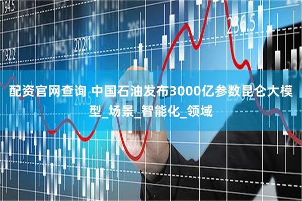 配资官网查询 中国石油发布3000亿参数昆仑大模型_场景_智能化_领域