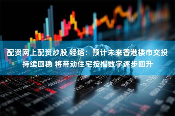 配资网上配资炒股 经络：预计未来香港楼市交投持续回稳 将带动住宅按揭数字逐步回升