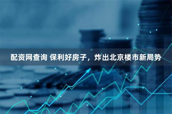 配资网查询 保利好房子，炸出北京楼市新局势