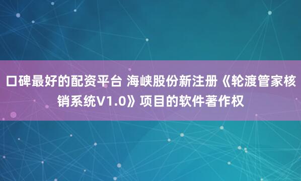 口碑最好的配资平台 海峡股份新注册《轮渡管家核销系统V1.0》项目的软件著作权