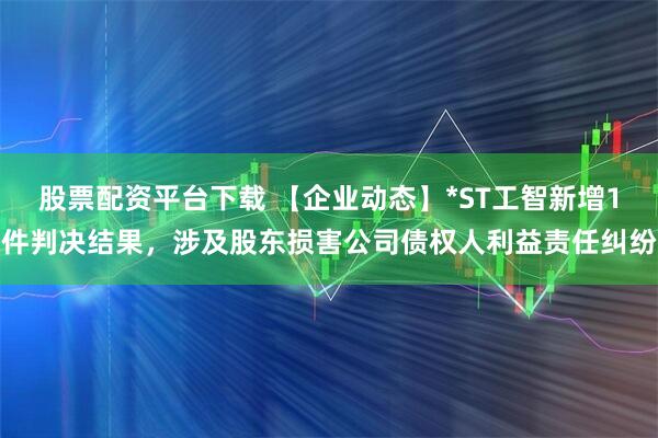 股票配资平台下载 【企业动态】*ST工智新增1件判决结果，涉及股东损害公司债权人利益责任纠纷