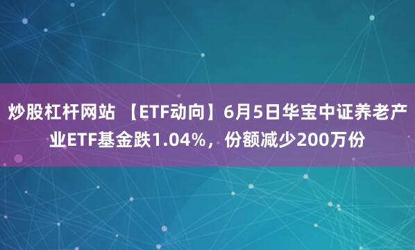 炒股杠杆网站 【ETF动向】6月5日华宝中证养老产业ETF基金跌1.04%，份额减少200万份
