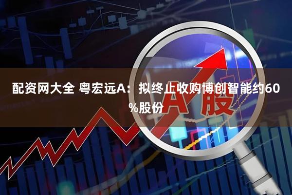 配资网大全 粤宏远A：拟终止收购博创智能约60%股份