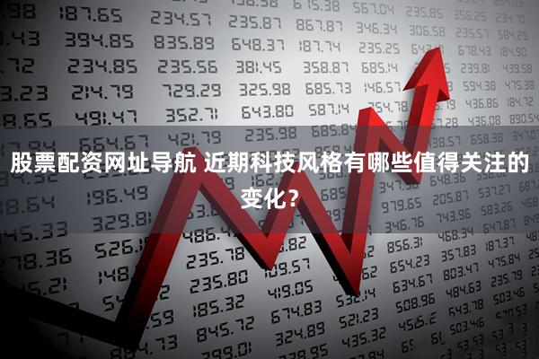 股票配资网址导航 近期科技风格有哪些值得关注的变化？