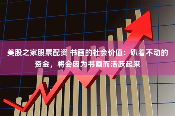 美股之家股票配资 书画的社会价值：趴着不动的资金，将会因为书画而活跃起来
