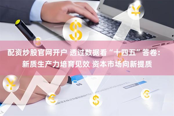 配资炒股官网开户 透过数据看“十四五”答卷： 新质生产力培育见效 资本市场向新提质