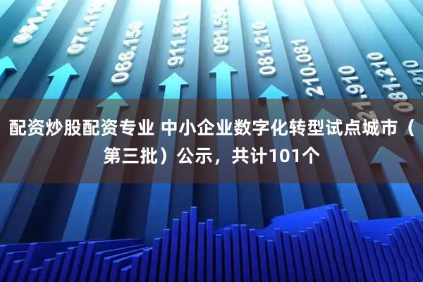 配资炒股配资专业 中小企业数字化转型试点城市（第三批）公示，共计101个