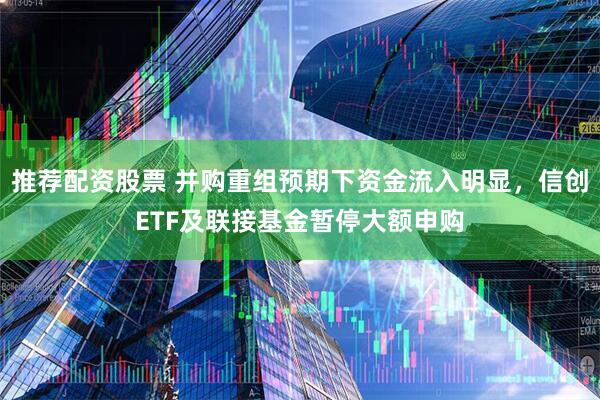 推荐配资股票 并购重组预期下资金流入明显，信创ETF及联接基金暂停大额申购