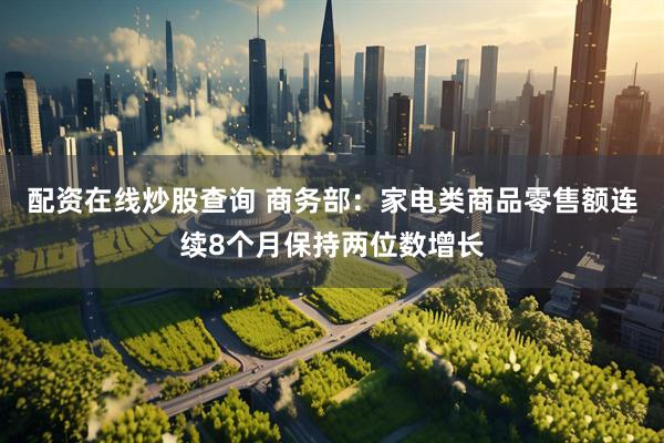 配资在线炒股查询 商务部：家电类商品零售额连续8个月保持两位数增长