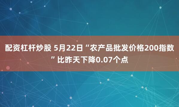 配资杠杆炒股 5月22日“农产品批发价格200指数”比昨天下降0.07个点