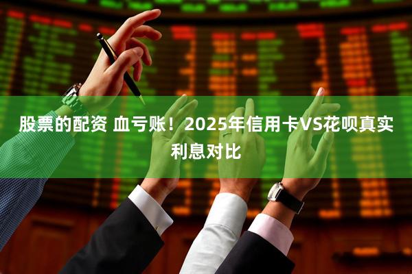 股票的配资 血亏账！2025年信用卡VS花呗真实利息对比