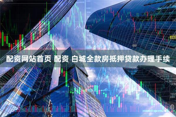配资网站首页 配资 白城全款房抵押贷款办理手续