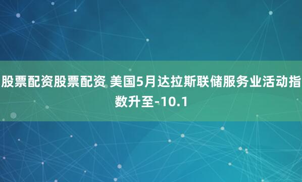 股票配资股票配资 美国5月达拉斯联储服务业活动指数升至-10.1