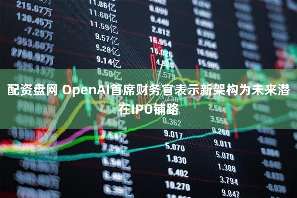 配资盘网 OpenAI首席财务官表示新架构为未来潜在IPO铺路