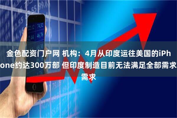 金色配资门户网 机构：4月从印度运往美国的iPhone约达300万部 但印度制造目前无法满足全部需求