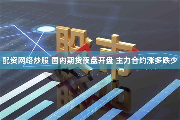 配资网络炒股 国内期货夜盘开盘 主力合约涨多跌少