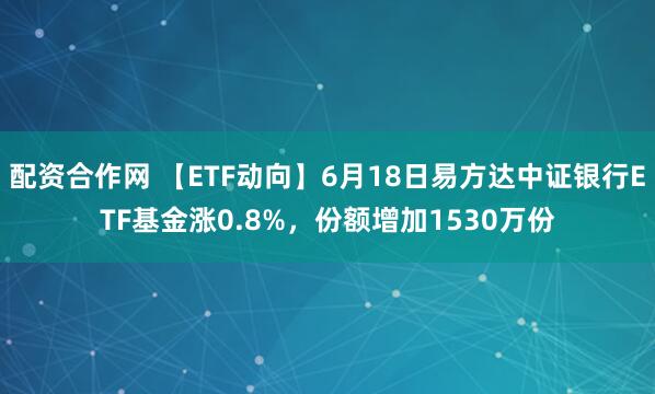 配资合作网 【ETF动向】6月18日易方达中证银行ETF基金涨0.8%，份额增加1530万份