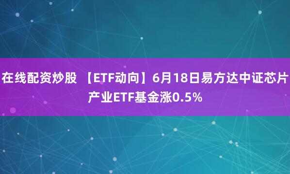 在线配资炒股 【ETF动向】6月18日易方达中证芯片产业ETF基金涨0.5%