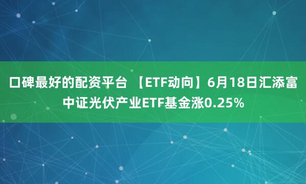 口碑最好的配资平台 【ETF动向】6月18日汇添富中证光伏产业ETF基金涨0.25%