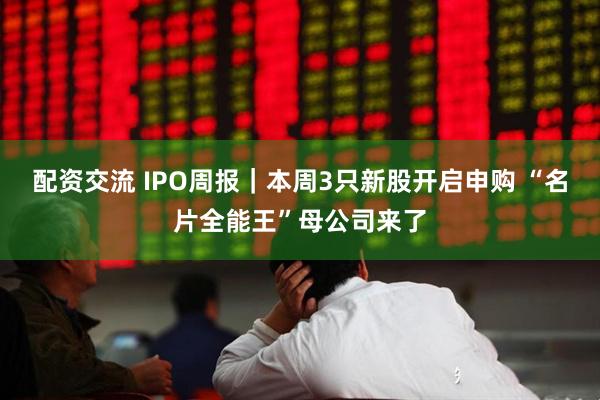 配资交流 IPO周报｜本周3只新股开启申购 “名片全能王”母公司来了