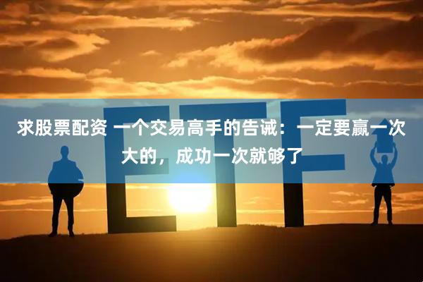 求股票配资 一个交易高手的告诫：一定要赢一次大的，成功一次就够了