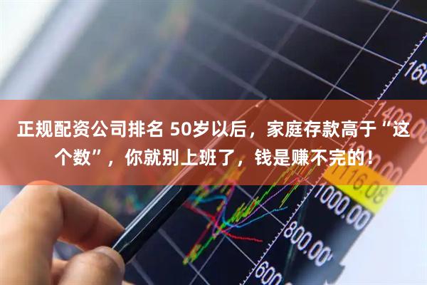 正规配资公司排名 50岁以后，家庭存款高于“这个数”，你就别上班了，钱是赚不完的！