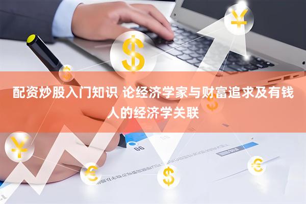 配资炒股入门知识 论经济学家与财富追求及有钱人的经济学关联