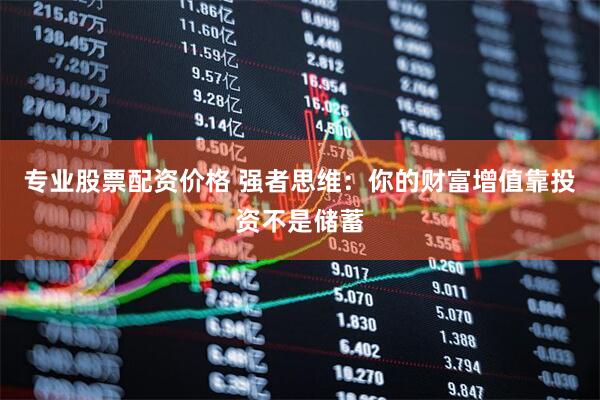 专业股票配资价格 强者思维：你的财富增值靠投资不是储蓄