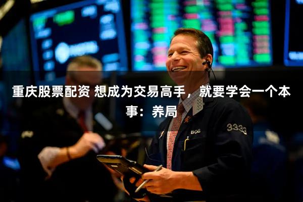 重庆股票配资 想成为交易高手，就要学会一个本事：养局