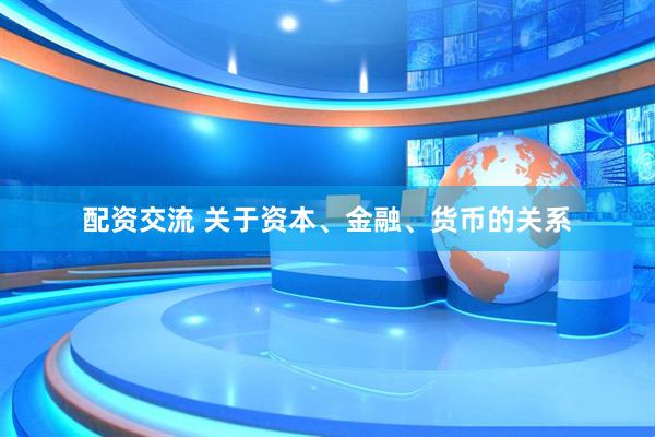 配资交流 关于资本、金融、货币的关系