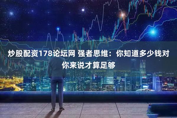 炒股配资178论坛网 强者思维：你知道多少钱对你来说才算足够