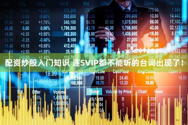 配资炒股入门知识 连SVIP都不能听的台词出现了！