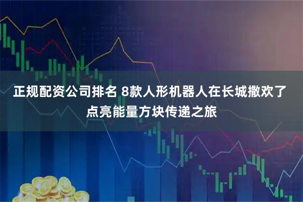 正规配资公司排名 8款人形机器人在长城撒欢了 点亮能量方块传递之旅