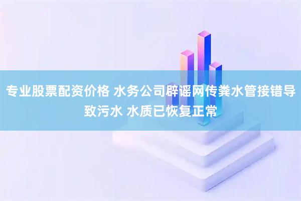 专业股票配资价格 水务公司辟谣网传粪水管接错导致污水 水质已恢复正常